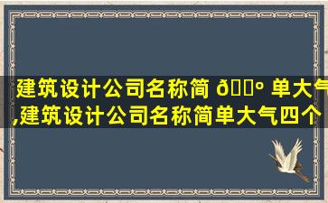 建筑设计公司名称简 🐺 单大气,建筑设计公司名称简单大气四个字